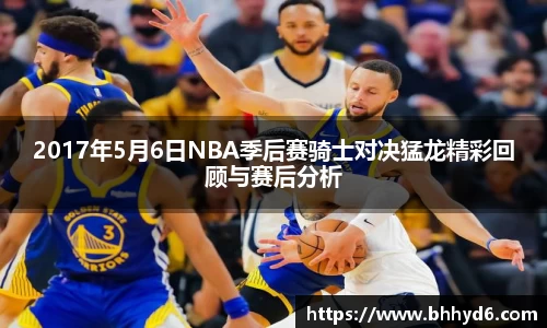 2017年5月6日NBA季后赛骑士对决猛龙精彩回顾与赛后分析