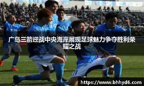 广岛三箭迎战中央海岸展现足球魅力争夺胜利荣耀之战