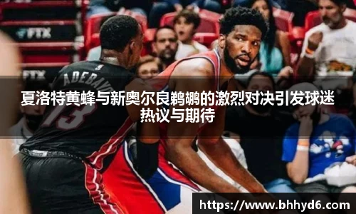 夏洛特黄蜂与新奥尔良鹈鹕的激烈对决引发球迷热议与期待