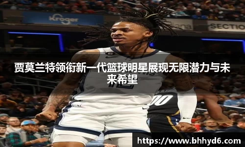 贾莫兰特领衔新一代篮球明星展现无限潜力与未来希望